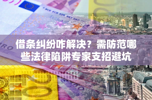 北京借条纠纷咋解决？需防范哪些法律陷阱专家支招避坑
