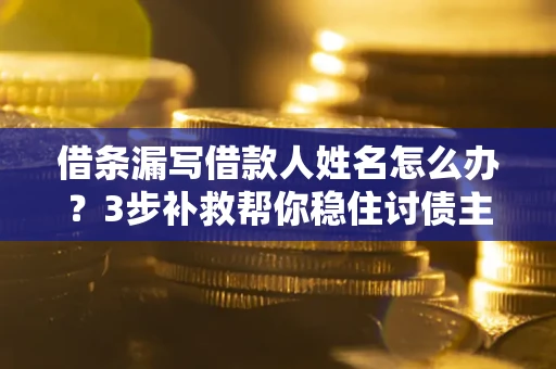 北京借条漏写借款人姓名怎么办？3步补救帮你稳住讨债主动权