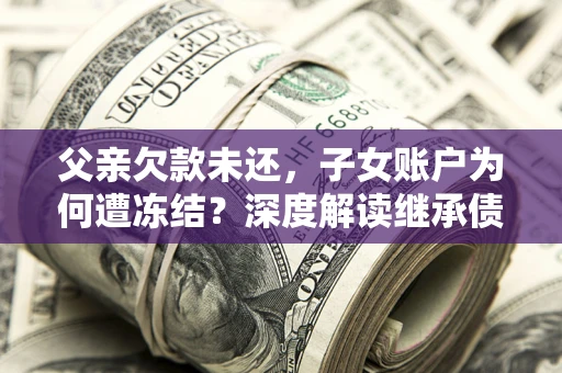 北京父亲欠款未还，子女账户为何遭冻结？深度解读继承债务迷局