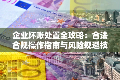 北京企业坏账处置全攻略：合法合规操作指南与风险规避技巧解析