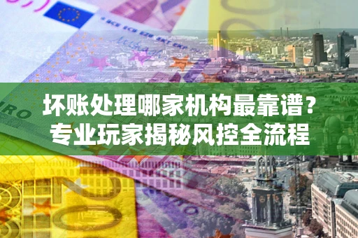 北京坏账处理哪家机构最靠谱？专业玩家揭秘风控全流程