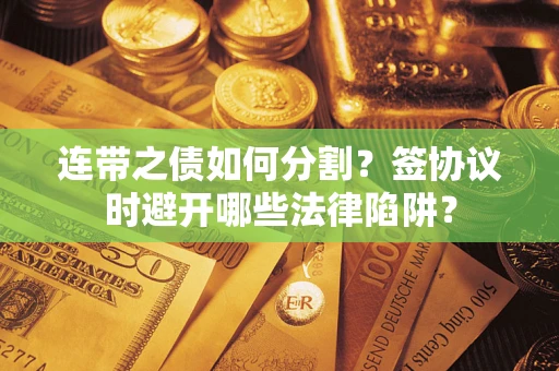 北京连带之债如何分割？签协议时避开哪些法律陷阱？