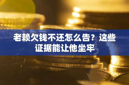 北京老赖欠钱不还怎么告？这些证据能让他坐牢