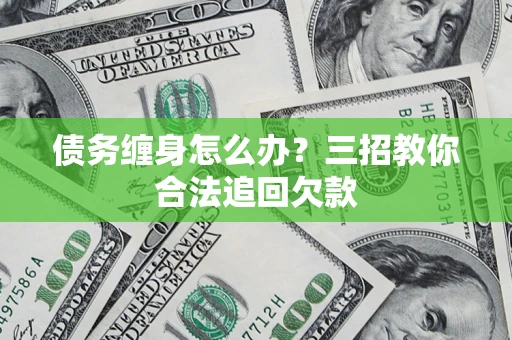 北京债务缠身怎么办？三招教你合法追回欠款