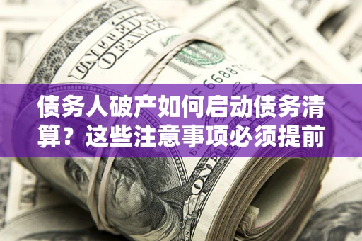 北京债务人破产如何启动债务清算？这些注意事项必须提前知道
