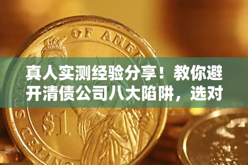 北京真人实测经验分享！教你避开清债公司八大陷阱，选对机构少走十年弯路