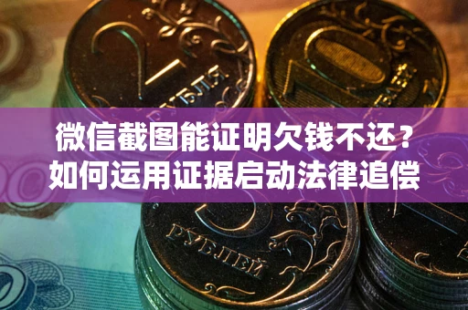 北京微信截图能证明欠钱不还？如何运用证据启动法律追偿程序？