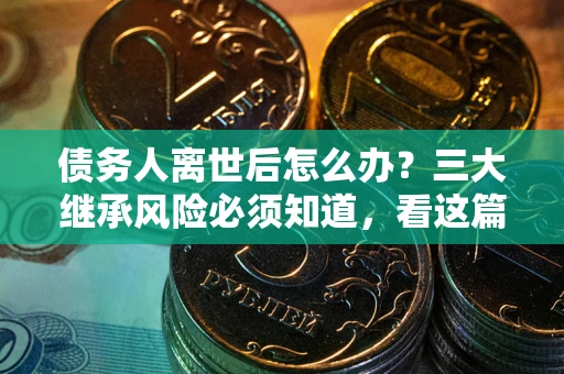 北京债务人离世后怎么办？三大继承风险必须知道，看这篇就够了