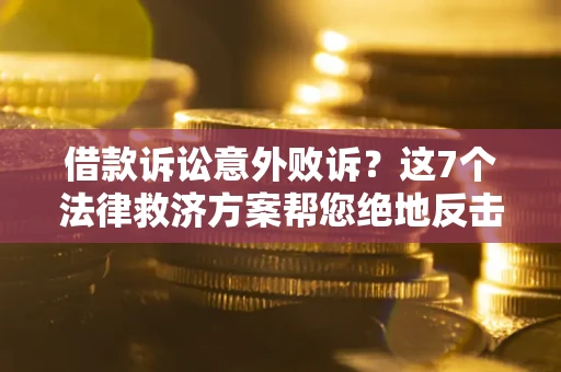 北京借款诉讼意外败诉？这7个法律救济方案帮您绝地反击！