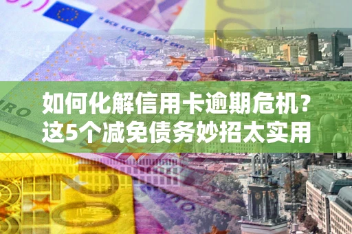 北京如何化解信用卡逾期危机？这5个减免债务妙招太实用