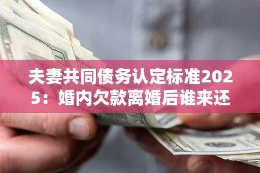 北京夫妻共同债务认定标准2025:婚内欠款离婚后谁来还? 北京夫妻共同债务认定标准2025:婚内欠款离婚后谁来还?