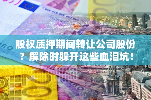 北京股权质押期间转让公司股份？解除时躲开这些血泪坑！
