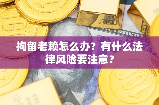 北京拘留老赖怎么办？有什么法律风险要注意？