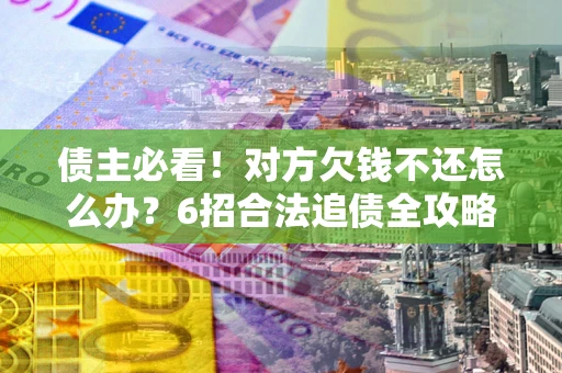 北京债主必看！对方欠钱不还怎么办？6招合法追债全攻略