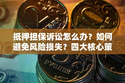 北京抵押担保诉讼怎么办？如何避免风险损失？四大核心策略全解读