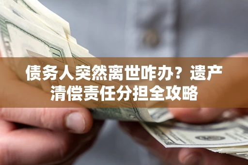 北京债务人突然离世咋办？遗产清偿责任分担全攻略