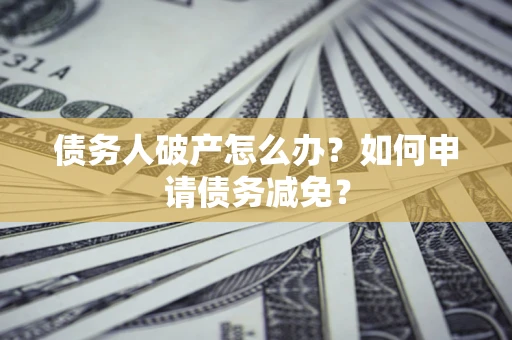 北京债务人破产怎么办？如何申请债务减免？