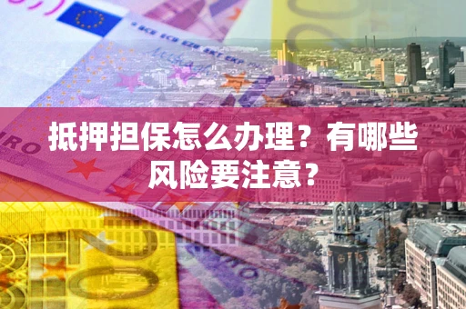 北京抵押担保怎么办理？有哪些风险要注意？