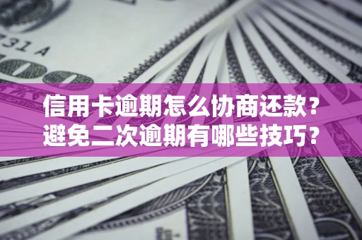 北京信用卡逾期怎么协商还款？避免二次逾期有哪些技巧？
