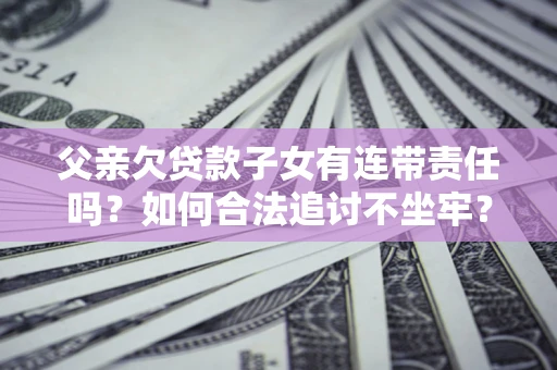 北京父亲欠贷款子女有连带责任吗？如何合法追讨不坐牢？