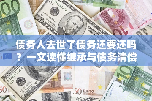 北京债务人去世了债务还要还吗？一文读懂继承与债务清偿