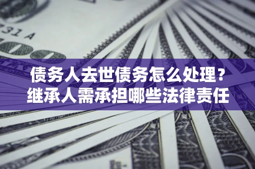 北京债务人去世债务怎么处理？继承人需承担哪些法律责任？