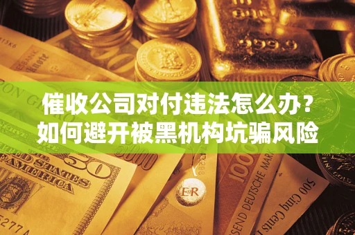 北京催收公司对付违法怎么办？如何避开被黑机构坑骗风险
