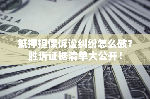 北京抵押担保诉讼纠纷怎么破？胜诉证据清单大公开！