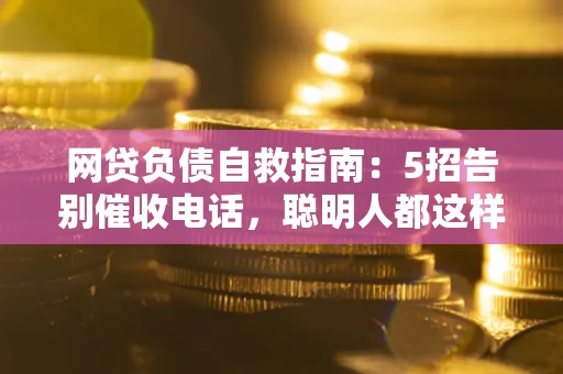 北京网贷负债自救指南：5招告别催收电话，聪明人都这样做