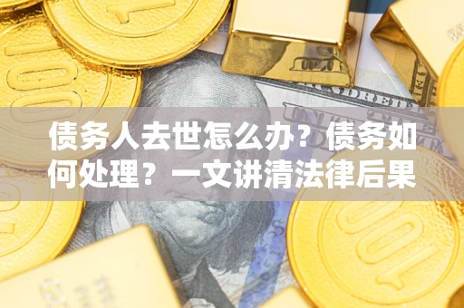 北京债务人去世怎么办？债务如何处理？一文讲清法律后果