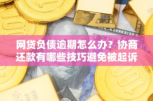 北京网贷负债逾期怎么办？协商还款有哪些技巧避免被起诉？