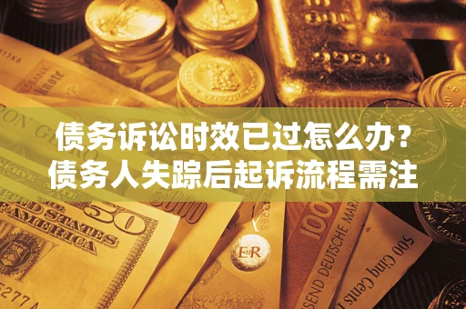 北京债务诉讼时效已过怎么办？债务人失踪后起诉流程需注意什么？