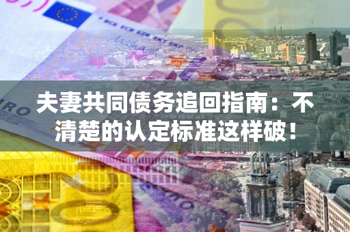 北京夫妻共同债务追回指南：不清楚的认定标准这样破！