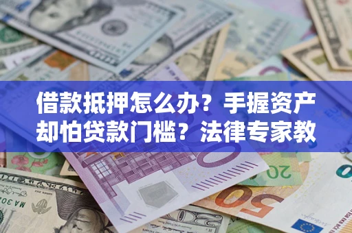 北京借款抵押怎么办？手握资产却怕贷款门槛？法律专家教你办抵押不踩坑