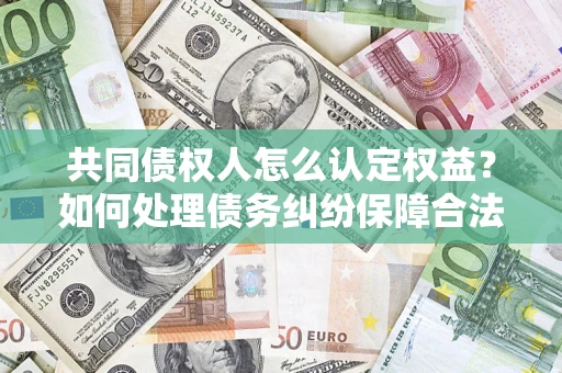 北京共同债权人怎么认定权益？如何处理债务纠纷保障合法权益？