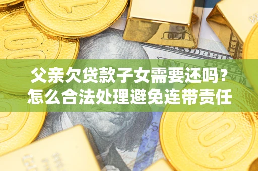 北京父亲欠贷款子女需要还吗？怎么合法处理避免连带责任？