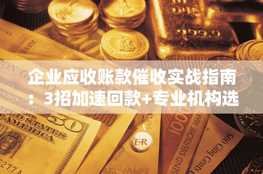 北京企业应收账款催收实战指南：3招加速回款+专业机构选择避坑