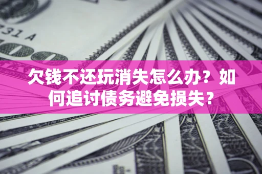 北京欠钱不还玩消失怎么办？如何追讨债务避免损失？