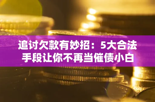 北京追讨欠款有妙招：5大合法手段让你不再当催债小白