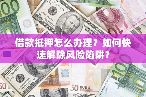 北京借款抵押怎么办理？如何快速解除风险陷阱？