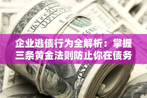 北京企业逃债行为全解析：掌握三条黄金法则防止你在债务乱局中“踩雷”