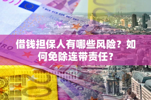 北京借钱担保人有哪些风险？如何免除连带责任？