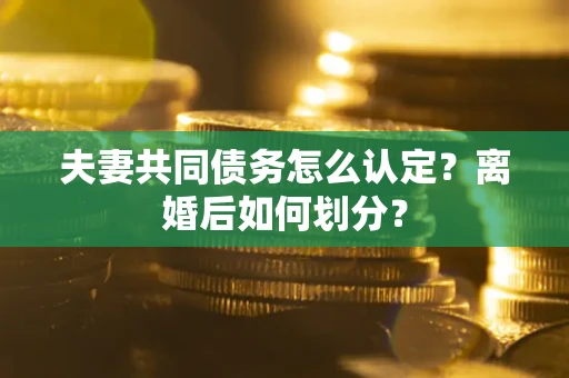 北京夫妻共同债务怎么认定？离婚后如何划分？