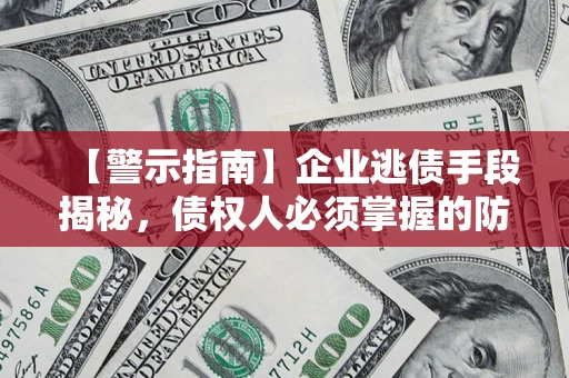 北京【警示指南】企业逃债手段揭秘，债权人必须掌握的防坑宝典