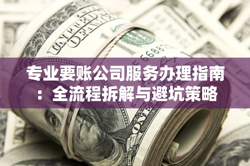 北京专业要账公司服务办理指南：全流程拆解与避坑策略