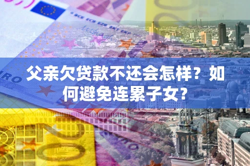 北京父亲欠贷款不还会怎样？如何避免连累子女？