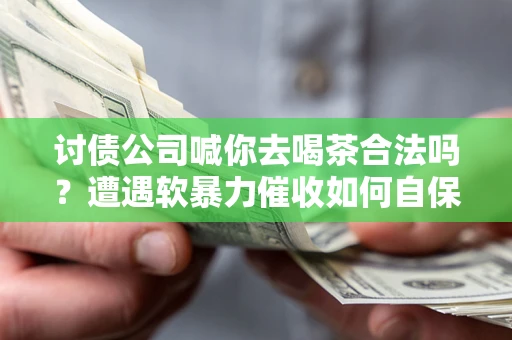 北京讨债公司喊你去喝茶合法吗？遭遇软暴力催收如何自保？