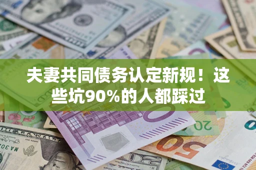 北京夫妻共同债务认定新规！这些坑90%的人都踩过