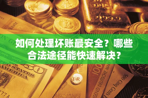 北京如何处理坏账最安全？哪些合法途径能快速解决？