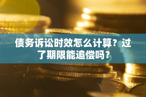 北京债务诉讼时效怎么计算？过了期限能追偿吗？